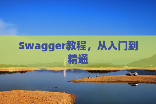 Swagger教程,从入门到精通 Swagger教程,从入门到精通
